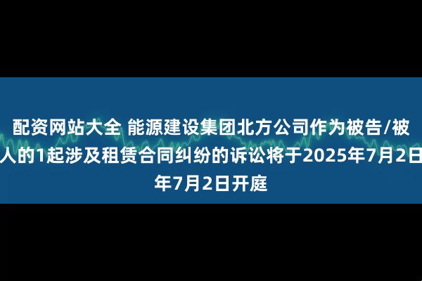 配资网站大全 能源建设集团北方公司作为被告/被上诉人的1起涉及租赁合同纠纷的诉讼将于2025年7月2日开庭