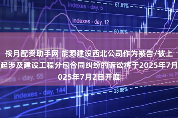 按月配资助手网 能源建设西北公司作为被告/被上诉人的1起涉及建设工程分包合同纠纷的诉讼将于2025年7月2日开庭
