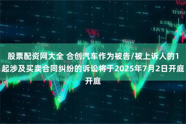 股票配资网大全 合创汽车作为被告/被上诉人的1起涉及买卖合同纠纷的诉讼将于2025年7月2日开庭