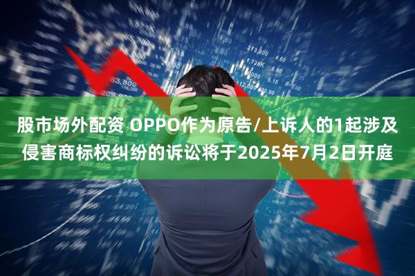 股市场外配资 OPPO作为原告/上诉人的1起涉及侵害商标权纠纷的诉讼将于2025年7月2日开庭