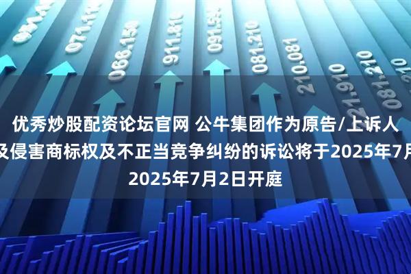 优秀炒股配资论坛官网 公牛集团作为原告/上诉人的1起涉及侵害商标权及不正当竞争纠纷的诉讼将于2025年7月2日开庭