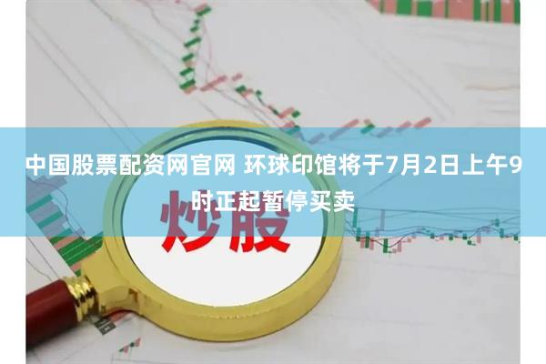 中国股票配资网官网 环球印馆将于7月2日上午9时正起暂停买卖