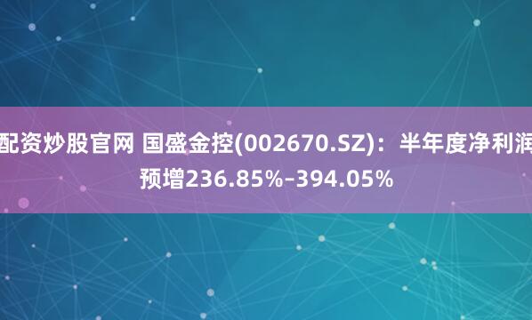 配资炒股官网 国盛金控(002670.SZ)：半年度净利润预增236.85%–394.05%