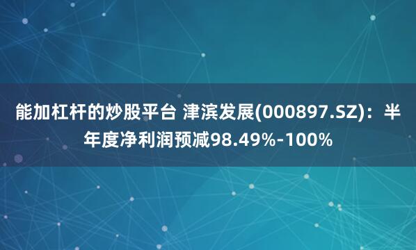 能加杠杆的炒股平台 津滨发展(000897.SZ)：半年度净利润预减98.49%-100%