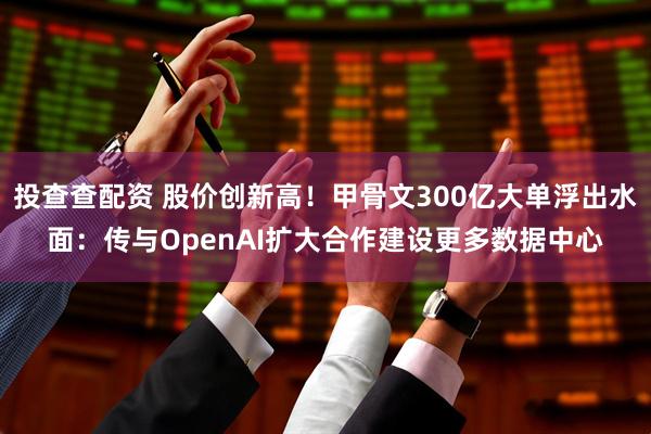 投查查配资 股价创新高！甲骨文300亿大单浮出水面：传与OpenAI扩大合作建设更多数据中心