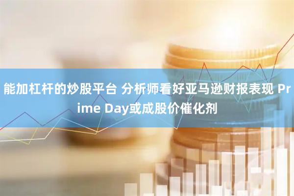 能加杠杆的炒股平台 分析师看好亚马逊财报表现 Prime Day或成股价催化剂