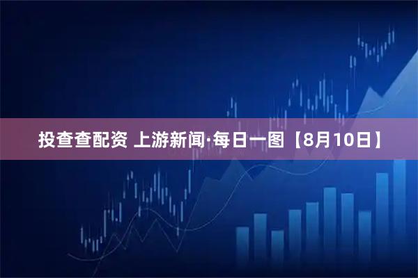 投查查配资 上游新闻·每日一图【8月10日】