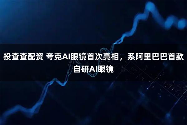 投查查配资 夸克AI眼镜首次亮相，系阿里巴巴首款自研AI眼镜