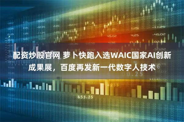 配资炒股官网 萝卜快跑入选WAIC国家AI创新成果展，百度再发新一代数字人技术