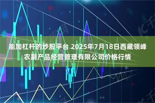 能加杠杆的炒股平台 2025年7月18日西藏领峰农副产品经营管理有限公司价格行情