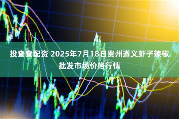 投查查配资 2025年7月18日贵州遵义虾子辣椒批发市场价格行情
