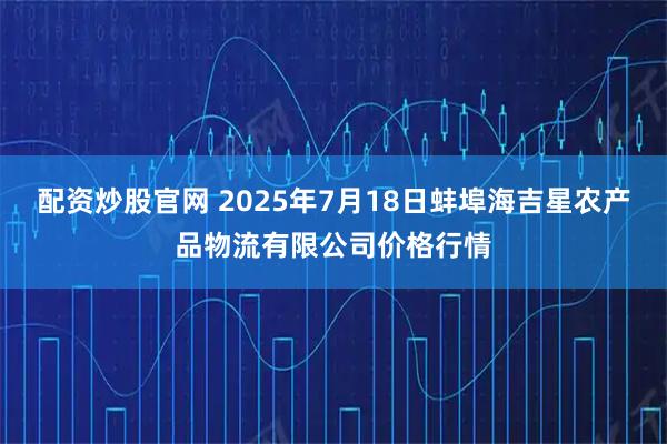 配资炒股官网 2025年7月18日蚌埠海吉星农产品物流有限公司价格行情