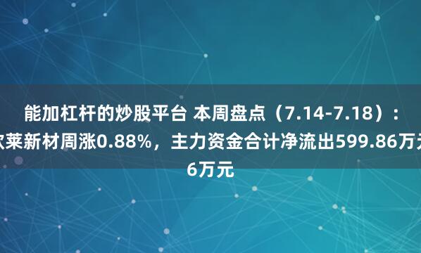 能加杠杆的炒股平台 本周盘点（7.14-7.18）：欧莱新材周涨0.88%，主力资金合计净流出599.86万元