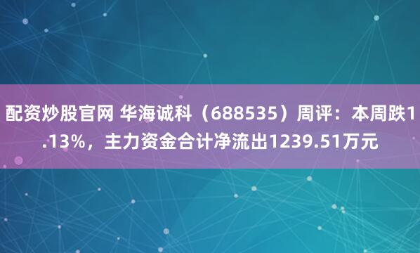 配资炒股官网 华海诚科（688535）周评：本周跌1.13%，主力资金合计净流出1239.51万元