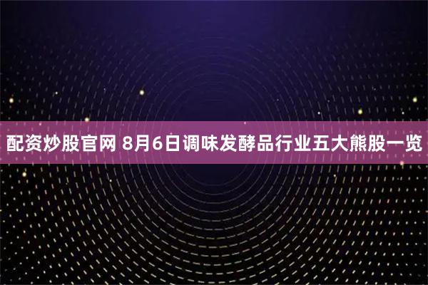 配资炒股官网 8月6日调味发酵品行业五大熊股一览