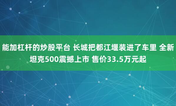 能加杠杆的炒股平台 长城把都江堰装进了车里 全新坦克500震撼上市 售价33.5万元起