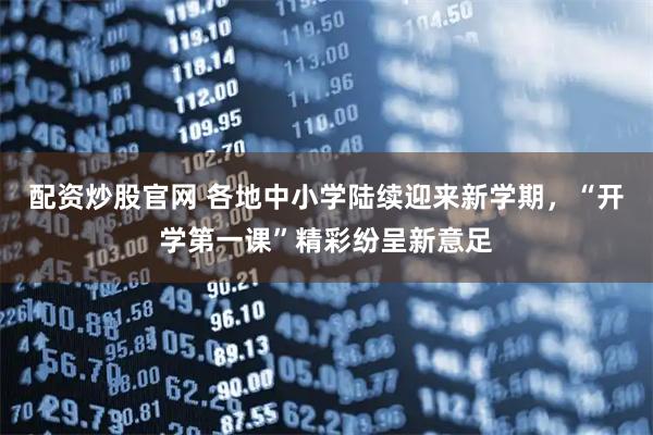 配资炒股官网 各地中小学陆续迎来新学期，“开学第一课”精彩纷呈新意足