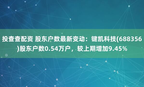 投查查配资 股东户数最新变动：键凯科技(688356)股东户数0.54万户，较上期增加9.45%