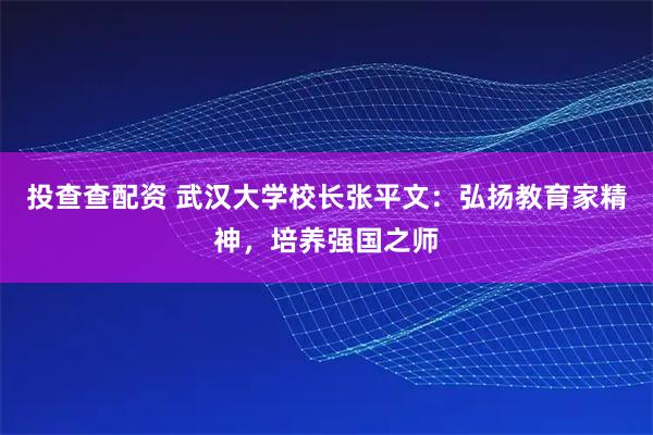 投查查配资 武汉大学校长张平文：弘扬教育家精神，培养强国之师