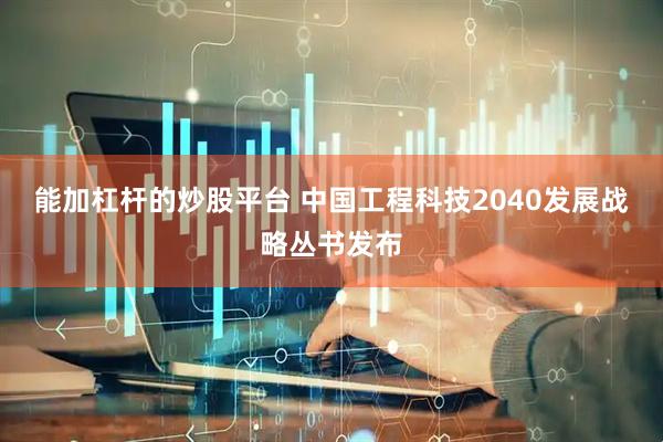能加杠杆的炒股平台 中国工程科技2040发展战略丛书发布