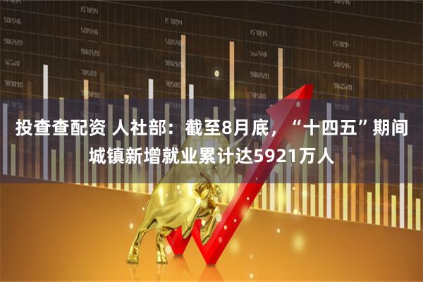 投查查配资 人社部：截至8月底，“十四五”期间城镇新增就业累计达5921万人