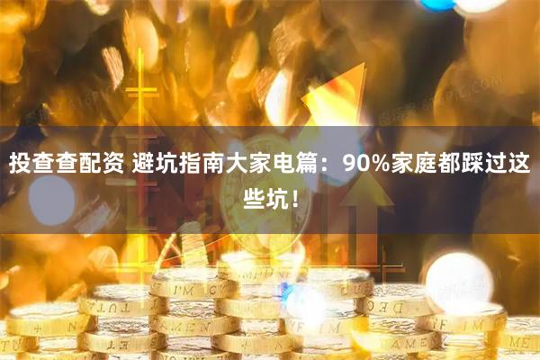 投查查配资 避坑指南大家电篇：90%家庭都踩过这些坑！