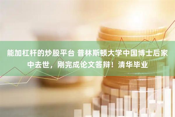 能加杠杆的炒股平台 普林斯顿大学中国博士后家中去世，刚完成论文答辩！清华毕业