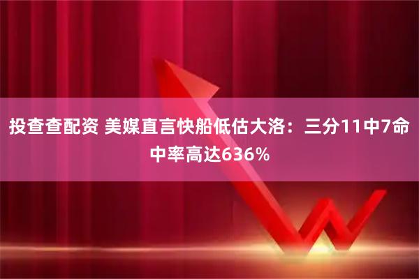 投查查配资 美媒直言快船低估大洛：三分11中7命中率高达636%