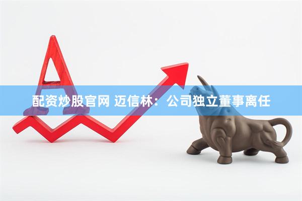 配资炒股官网 迈信林：公司独立董事离任