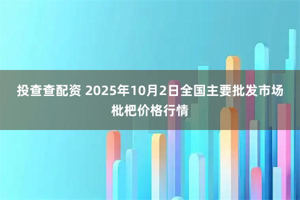 投查查配资 2025年10月2日全国主要批发市场枇杷价格行情