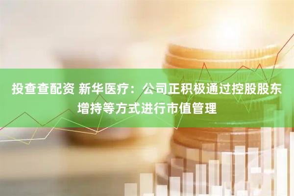 投查查配资 新华医疗：公司正积极通过控股股东增持等方式进行市值管理