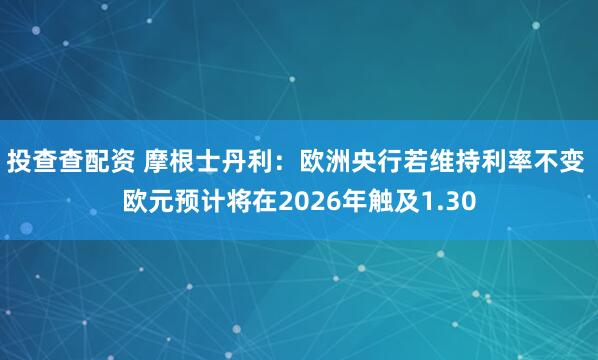 投查查配资 摩根士丹利：欧洲央行若维持利率不变 欧元预计将在2026年触及1.30