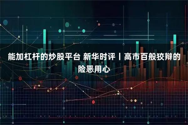 能加杠杆的炒股平台 新华时评丨高市百般狡辩的险恶用心