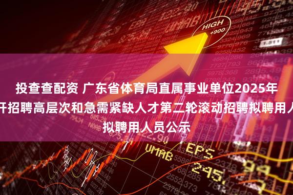 投查查配资 广东省体育局直属事业单位2025年集中公开招聘高层次和急需紧缺人才第二轮滚动招聘拟聘用人员公示