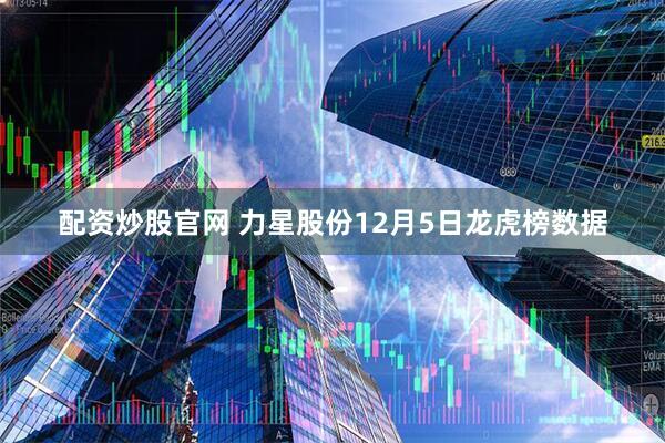 配资炒股官网 力星股份12月5日龙虎榜数据