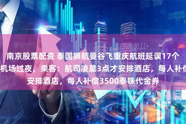 南京股票配资 泰国狮航曼谷飞重庆航班延误17个小时，上百人滞留机场过夜，乘客：航司凌晨3点才安排酒店，每人补偿3500泰铢代金券