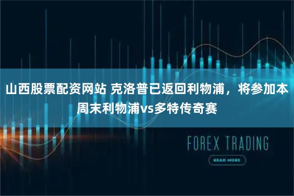 山西股票配资网站 克洛普已返回利物浦，将参加本周末利物浦vs多特传奇赛