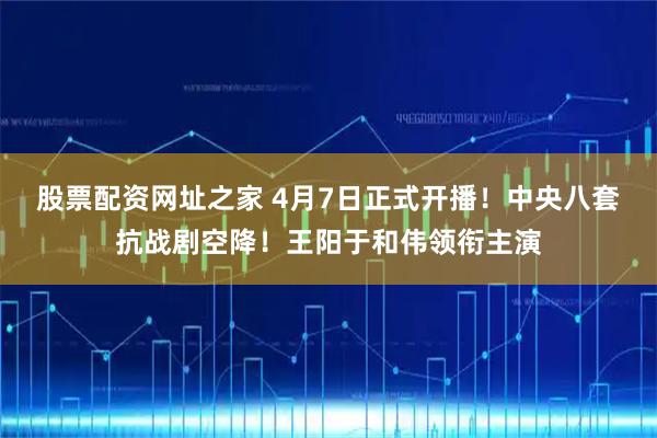 股票配资网址之家 4月7日正式开播！中央八套抗战剧空降！王阳于和伟领衔主演