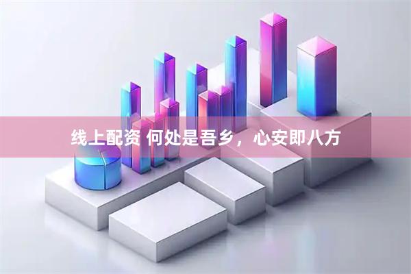 线上配资 何处是吾乡，心安即八方