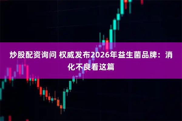 炒股配资询问 权威发布2026年益生菌品牌：消化不良看这篇