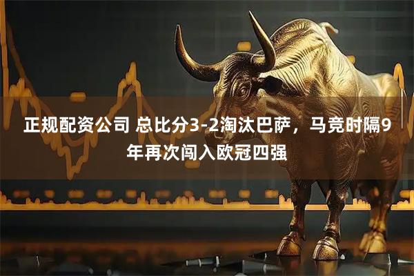 正规配资公司 总比分3-2淘汰巴萨，马竞时隔9年再次闯入欧冠四强