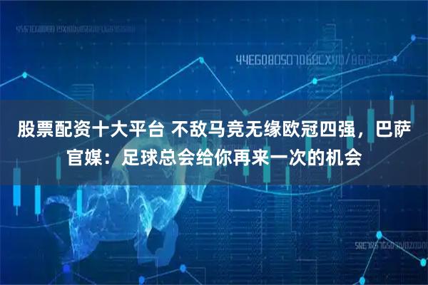股票配资十大平台 不敌马竞无缘欧冠四强，巴萨官媒：足球总会给你再来一次的机会