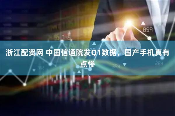 浙江配资网 中国信通院发Q1数据，国产手机真有点惨
