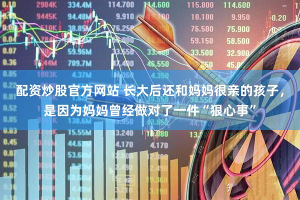 配资炒股官方网站 长大后还和妈妈很亲的孩子,是因为妈妈曾经做对了一件“狠心事”