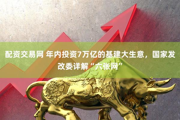 配资交易网 年内投资7万亿的基建大生意，国家发改委详解“六张网”