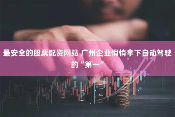 最安全的股票配资网站 广州企业悄悄拿下自动驾驶的“第一”