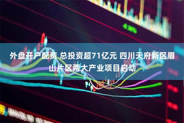 外盘开户配资 总投资超71亿元 四川天府新区眉山片区两大产业项目启动