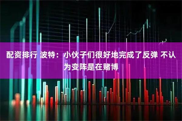 配资排行 波特：小伙子们很好地完成了反弹 不认为变阵是在赌博