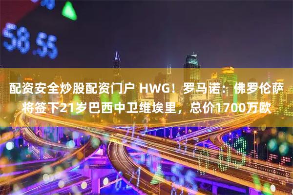 配资安全炒股配资门户 HWG！罗马诺：佛罗伦萨将签下21岁巴西中卫维埃里，总价1700万欧