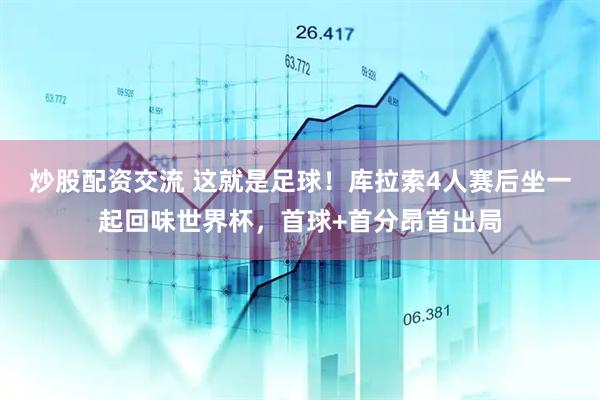 炒股配资交流 这就是足球！库拉索4人赛后坐一起回味世界杯，首球+首分昂首出局